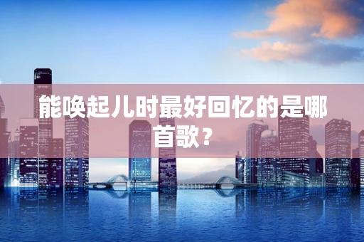 能唤起儿时最好回忆的是哪首歌？