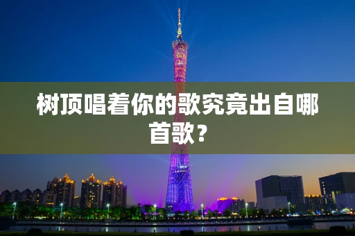 树顶唱着你的歌究竟出自哪首歌？
