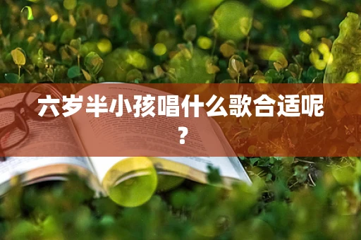 六岁半小孩唱什么歌合适呢？