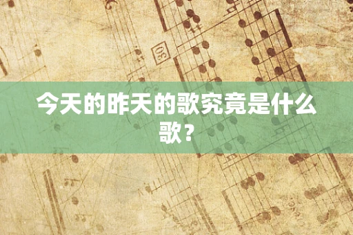 今天的昨天的歌究竟是什么歌？