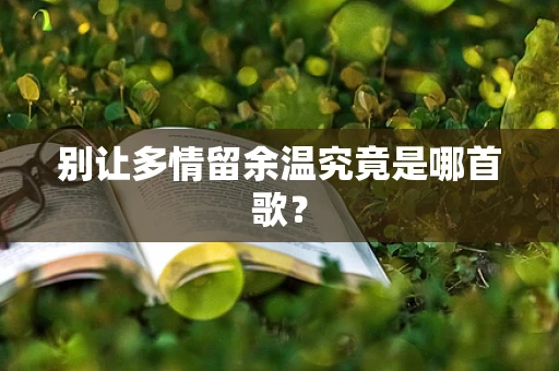 别让多情留余温究竟是哪首歌？