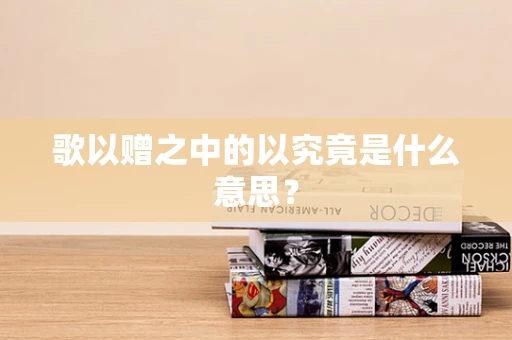 歌以赠之中的以究竟是什么意思？