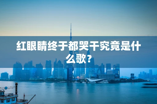 红眼睛终于都哭干究竟是什么歌？