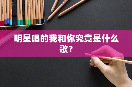 明星唱的我和你究竟是什么歌？
