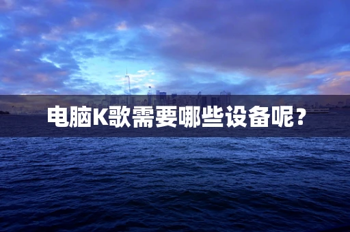 电脑K歌需要哪些设备呢？