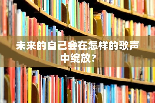 未来的自己会在怎样的歌声中绽放？