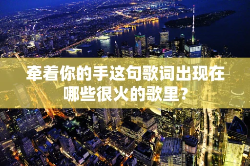 牵着你的手这句歌词出现在哪些很火的歌里？