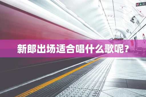 新郎出场适合唱什么歌呢？