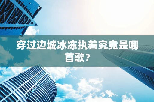 穿过边城冰冻执着究竟是哪首歌？