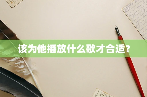 该为他播放什么歌才合适？