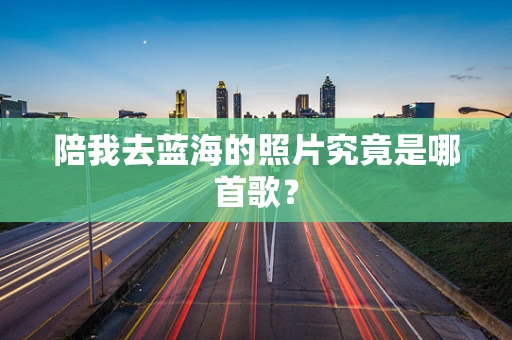 陪我去蓝海的照片究竟是哪首歌？