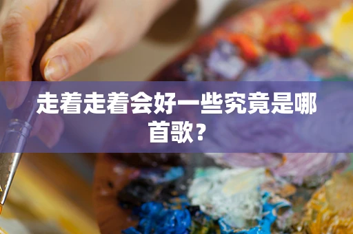 走着走着会好一些究竟是哪首歌？