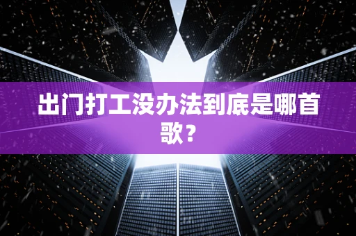 出门打工没办法到底是哪首歌？