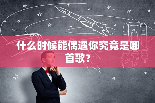 什么时候能偶遇你究竟是哪首歌？