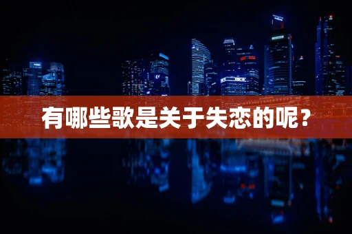 有哪些歌是关于失恋的呢？