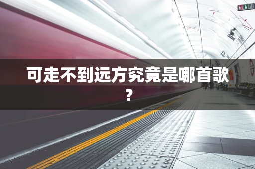 可走不到远方究竟是哪首歌？