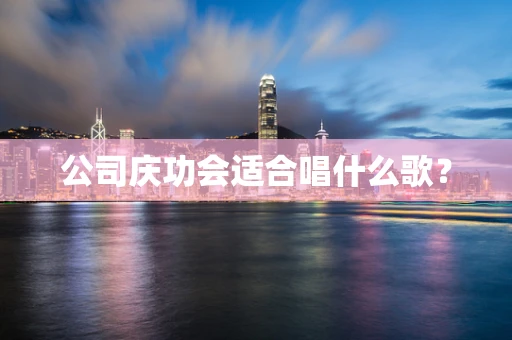 公司庆功会适合唱什么歌？