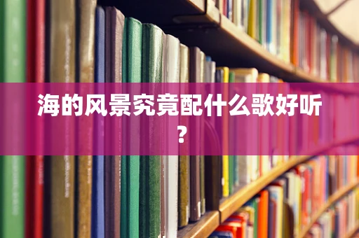 海的风景究竟配什么歌好听？