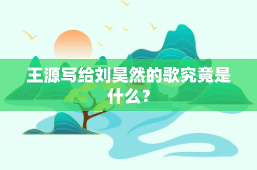 王源写给刘昊然的歌究竟是什么？