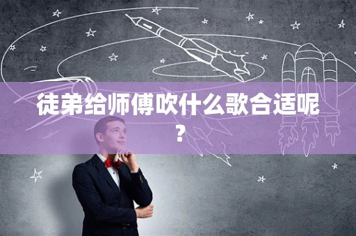 徒弟给师傅吹什么歌合适呢？