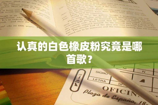 认真的白色橡皮粉究竟是哪首歌？