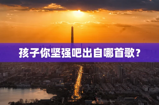 孩子你坚强吧出自哪首歌？