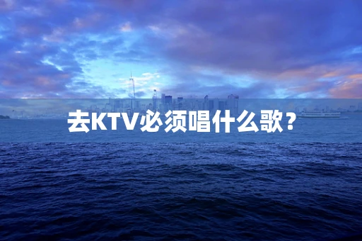 去KTV必须唱什么歌？