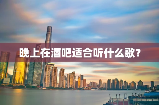 晚上在酒吧适合听什么歌？