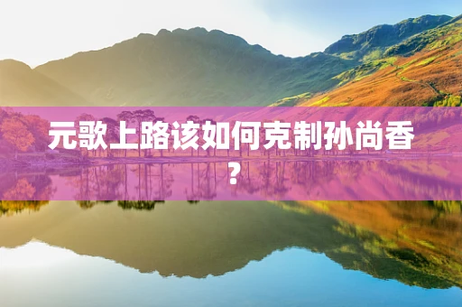 元歌上路该如何克制孙尚香？