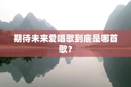 期待未来爱唱歌到底是哪首歌？