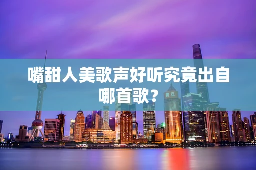 嘴甜人美歌声好听究竟出自哪首歌？