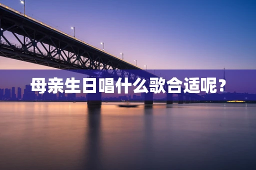 母亲生日唱什么歌合适呢？