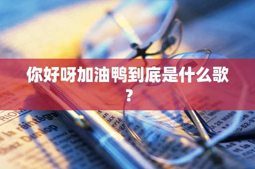你好呀加油鸭到底是什么歌？