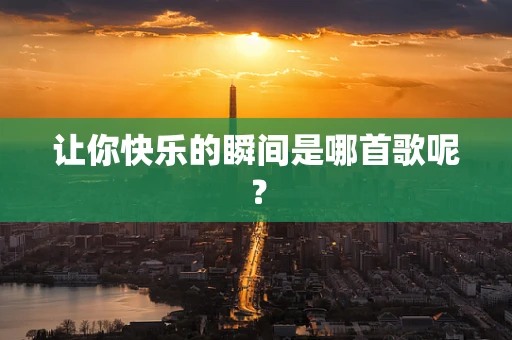 让你快乐的瞬间是哪首歌呢？
