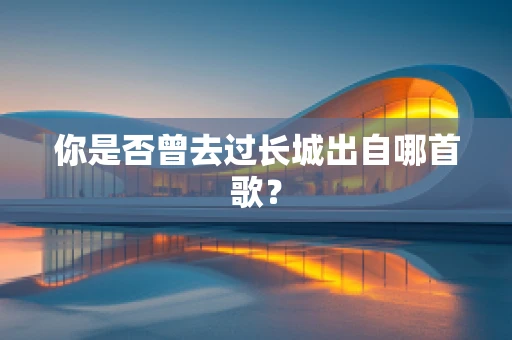 你是否曾去过长城出自哪首歌？
