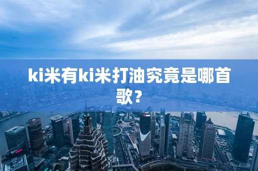 ki米有ki米打油究竟是哪首歌？