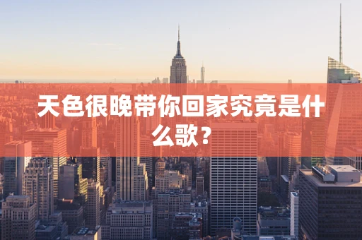 天色很晚带你回家究竟是什么歌？