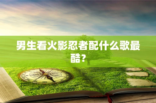 男生看火影忍者配什么歌最酷？
