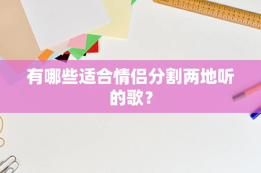 有哪些适合情侣分割两地听的歌？