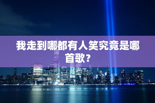 我走到哪都有人笑究竟是哪首歌？