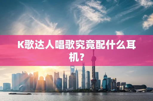 K歌达人唱歌究竟配什么耳机？