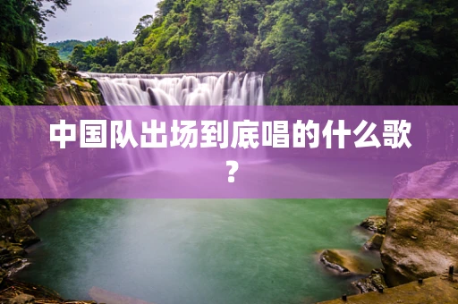中国队出场到底唱的什么歌？