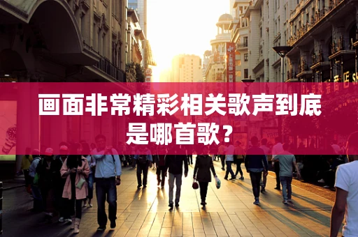 画面非常精彩相关歌声到底是哪首歌？