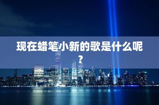 现在蜡笔小新的歌是什么呢？