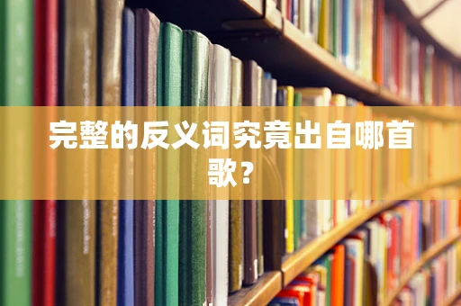完整的反义词究竟出自哪首歌？