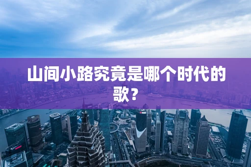 山间小路究竟是哪个时代的歌？