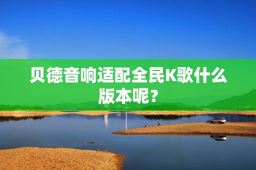 贝德音响适配全民K歌什么版本呢？