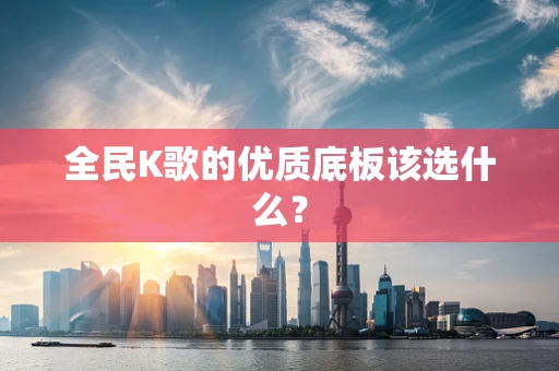 全民K歌的优质底板该选什么？