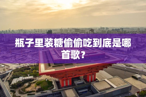 瓶子里装糖偷偷吃到底是哪首歌？