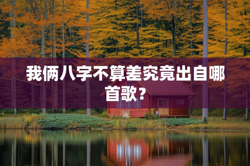 我俩八字不算差究竟出自哪首歌？